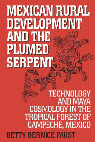 Mexican Rural Development and the Plumed Serpent: Technology and Maya Cosmology in the Tropical Forest of Campeche, Mexico / Edition 1