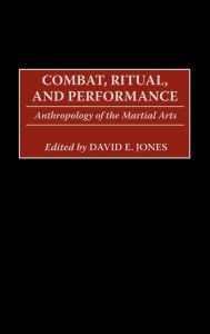Title: Combat, Ritual, and Performance: Anthropology of the Martial Arts, Author: David E. Jones