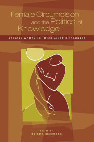 Title: Female Circumcision and the Politics of Knowledge: African Women in Imperialist Discourses, Author: Obioma Nnaemeka