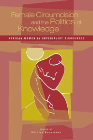Title: Female Circumcision and the Politics of Knowledge: African Women in Imperialist Discourses / Edition 1, Author: Obioma Nnaemeka