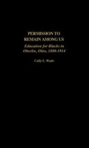 Title: Permission to Remain Among Us: Education for Blacks in Oberlin, Ohio, 1880-1914, Author: Cally L. Waite