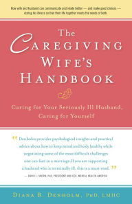 Title: The Caregiving Wife's Handbook: Caring for Your Seriously Ill Husband, Caring for Yourself, Author: Diana B. Denholm
