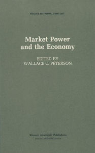 Title: Market Power and the Economy: Industrial, Corporate, Governmental, and Political Aspects / Edition 1, Author: Wallace C. Peterson