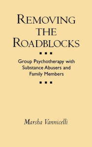 Title: Removing the Roadblocks: Group Psychotherapy with Substance Abusers and Family Members / Edition 1, Author: Marsha Vannicelli PhD