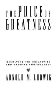 Title: The Price of Greatness: Resolving the Creativity and Madness Controversy, Author: Arnold M. Ludwig