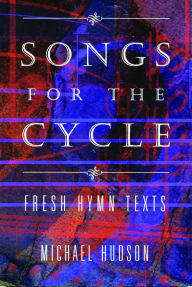 Title: Songs for the Cycle: Fresh Hymn Texts for Church Years A, B, & C, Author: Michael Hudson
