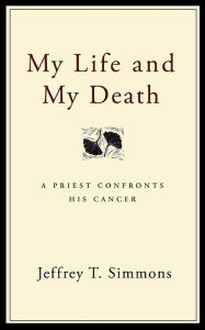 Title: My Life and My Death: A Priest Confronts His Cancer, Author: Jeffrey T. Simmons