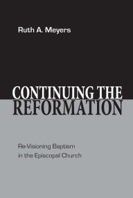 Title: Continuing the Reformation: Re-Visioning Baptism in the Episcopal Church, Author: Ruth A. Meyers