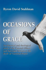 Title: Occasions of Grace: An Historical and Theological Study of the Pastoral Offices and Episcopal Services in the BCP, Author: Byron David Stuhlman