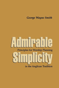 Title: Admirable Simplicity: Principles for Worship Planning in the Anglican Tradition, Author: George Wayne Smith