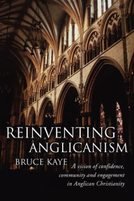 Title: Reinventing Anglicanism: A Vision of Confidence, Community and Engagement in Anglican Christianity, Author: Bruce Kaye