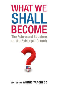 Title: What We Shall Become: The Future and Structure of the Episcopal Church, Author: Winnie Varghese