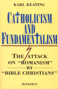 Title: Catholicism and Fundamentalism: The Attack on 'Romanism' by 'Bible Christians', Author: Karl Keating