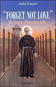 Title: Forget Not Love: The Passion of Maximilian Kolbe, Author: Andre Frossard