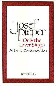 Title: Only the Lover Sings: Art and Contemplation, Author: Josef Pieper