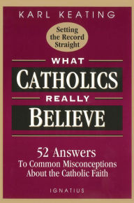 Title: What Catholics Really Believe: Answers to Common Misconceptions About the Faith, Author: Karl Keating