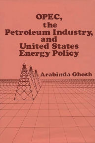 Title: OPEC, The Petroleum Industry, and United States Energy Policy, Author: Arabinda Ghosh