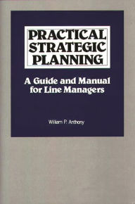 Title: Practical Strategic Planning: A Guide and Manual for Line Managers, Author: Willliam P. Anthony