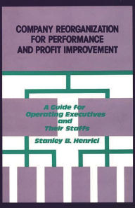 Title: Company Reorganization for Performance and Profit Improvement: A Guide for Operating Executives and Their Staffs, Author: Stanley B. Henrici