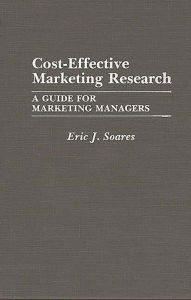 Title: Cost-Effective Marketing Research: A Guide for Marketing Managers, Author: Eric J. Soares