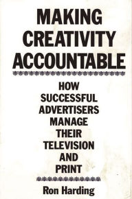 Title: Making Creativity Accountable: How Successful Advertisers Manage Their Television and Print / Edition 1, Author: Ronald C. Harding