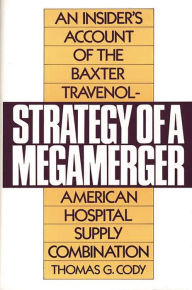 Title: Strategy of a Megamerger: An Insider's Account of the Baxter Travenol-American Hospital Supply Combination, Author: Thomas G. Cody