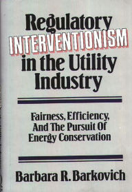 Title: Regulatory Interventionism in the Utility Industry: Fairness, Efficiency, and the Pursuit of Energy Conservation, Author: Barbara R. Barkovich