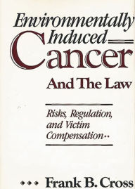 Title: Environmentally Induced Cancer and the Law: Risks, Regulation, and Victim Compensation, Author: Frank B. Cross