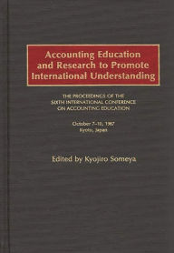 Title: Accounting Education and Research to Promote International Understanding: The Proceedings of the Sixth International Conference on Accounting Education October 7-10, 1987, Kyoto, Japan, Author: Kyojiro Someya