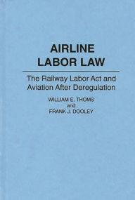 Title: Airline Labor Law: The Railway Labor Act and Aviation After Deregulation / Edition 1, Author: Frank J. Dooley