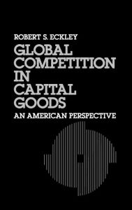 Title: Global Competition in Capital Goods: An American Perspective, Author: Robert S. Eckley
