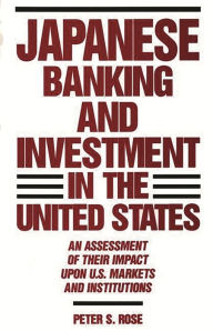 Title: Japanese Banking and Investment in the United States: An Assessment of Their Impact Upon U.S. Markets and Institutions, Author: Peter Rose