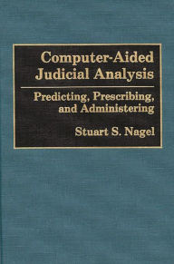 Title: Computer-Aided Judicial Analysis: Predicting, Prescribing, and Administering, Author: Stuart S. Nagel