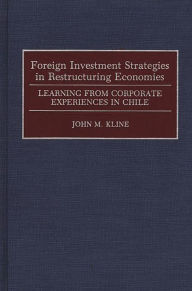 Title: Foreign Investment Strategies in Restructuring Economies: Learning from Corporate Experiences in Chile, Author: John Kline