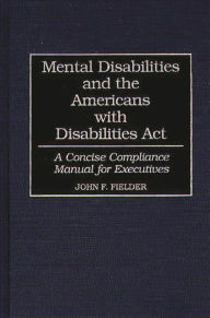 Title: Mental Disabilities and the Americans with Disabilities Act: A Concise Compliance Manual for Executives, Author: John F. Fielder