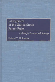 Title: Infringement of the United States Patent Right: A Guide for Executives and Attorneys, Author: Richard T. Holzmann