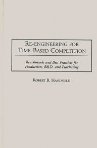 Title: Re-Engineering for Time-Based Competition: Benchmarks and Best Practices for Production, R & D, and Purchasing, Author: Robert B Handfield