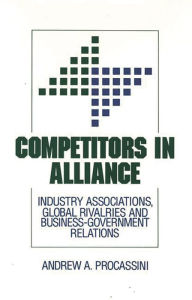 Title: Competitors in Alliance: Industry Associations, Global Rivalries and Business-Government Relations, Author: A. Procassini