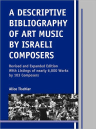 Title: A Descriptive Bibliography of Art Music by Israeli Composers, Author: Alice Tischler