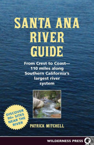 Title: Santa Ana River Guide: From Crest to Coast - 110 miles along Southern California's Largest River System, Author: Patrick Mitchell