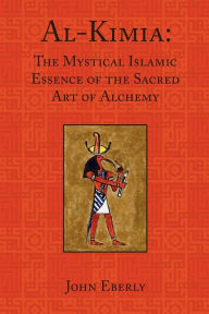 Title: Al-Kimia: The Mystical Islamic Essence of the Sacred Art of Alchemy / Edition 2, Author: John Eberly