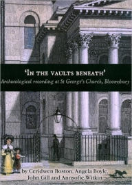 Title: In the Vaults Beneath: Archaeological Recording at St George's Church, Bloomsbury, Author: Angela Boyle