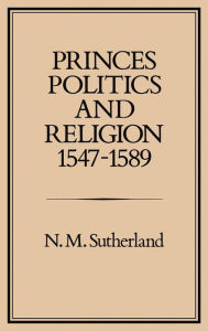 Title: Princes, Politics and Religion, 1547-1589, Author: N. M. Sutherland