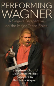 Title: Performing Wagner: A Singer's Perspective on the Major Tenor Roles, Author: Stephen Gould