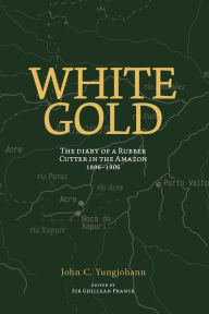 Title: White Gold: The Diary of a Rubber Cutter in the Amazon 1906 - 1916, Author: John C. Yungjohann