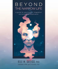 Title: Beyond the Narrow Life: A Guide for Psychedelic Integration and Existential Exploration, Author: Kile M. Ortigo Ph.D.