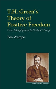 Title: T.H. Green's Theory of Positive Freedom: From Metaphysics to Political Theory, Author: Ben Wempe