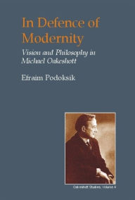 Title: In Defence of Modernity: The Social Thought of Michael Oakeshott, Author: Efraim Podoksik