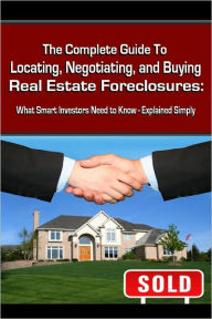 The Complete Guide to Locating, Negotiating, and Buying Real Estate Foreclosures: What Smart Investors Need to Know-Explained Simply