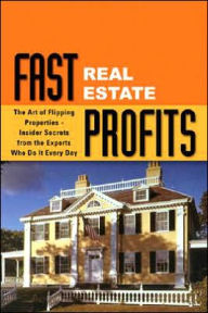 Fast Real Estate Profits in Any Market: The Art of Flipping Properties - Insider Secrets from the Experts Who Do It Every Day